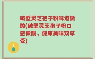 破壁灵芝孢子粉味道微酸(破壁灵芝孢子粉口感微酸，健康美味双享受)