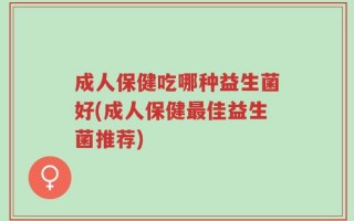 成人保健吃哪种益生菌好(成人保健最佳益生菌推荐)