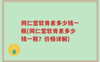 同仁堂软骨素多少钱一瓶(同仁堂软骨素多少钱一瓶？价格详解)