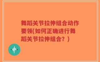 舞蹈关节拉伸组合动作要领(如何正确进行舞蹈关节拉伸组合？)