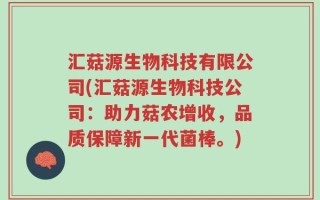 汇菇源生物科技有限公司(汇菇源生物科技公司：助力菇农增收，品质保障新一代菌棒。)