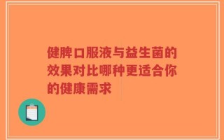 健脾口服液与益生菌的效果对比哪种更适合你的健康需求