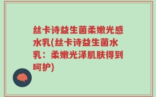 丝卡诗益生菌柔嫩光感水乳(丝卡诗益生菌水乳：柔嫩光泽肌肤得到呵护)
