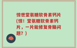 惊世堂氨糖软骨素钙片(惊！堂氨糖软骨素钙片，一片能修复骨骼问题？)