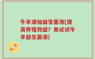 牛羊添加益生菌液(提高养殖效益？来试试牛羊益生菌液)