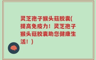 灵芝孢子猴头菇胶囊(提高免疫力！灵芝孢子猴头菇胶囊助您健康生活！)