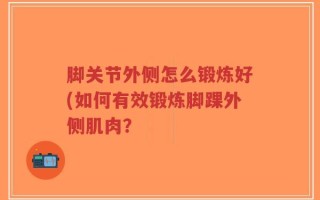 脚关节外侧怎么锻炼好(如何有效锻炼脚踝外侧肌肉？