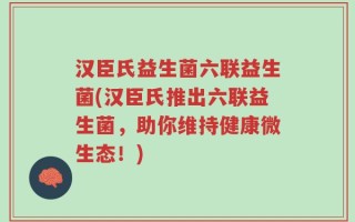 汉臣氏益生菌六联益生菌(汉臣氏推出六联益生菌，助你维持健康微生态！)