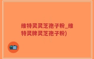维特灵灵芝孢子粉_维特灵牌灵芝孢子粉)