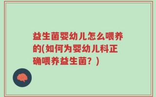益生菌婴幼儿怎么喂养的(如何为婴幼儿科正确喂养益生菌？)