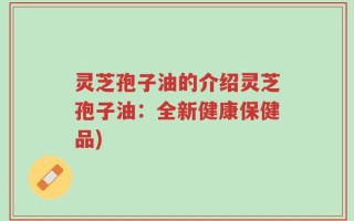 灵芝孢子油的介绍灵芝孢子油：全新健康保健品)