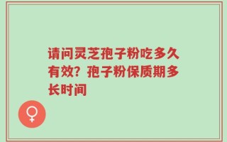 请问灵芝孢子粉吃多久有效？孢子粉保质期多长时间
