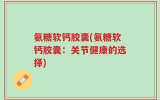 氨糖软钙胶囊(氨糖软钙胶囊：关节健康的选择)