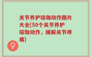关节养护瑜珈动作图片大全(50个关节养护瑜伽动作，缓解关节疼痛)