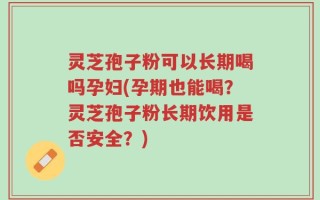 灵芝孢子粉可以长期喝吗孕妇(孕期也能喝？灵芝孢子粉长期饮用是否安全？)