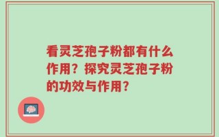 看灵芝孢子粉都有什么作用？探究灵芝孢子粉的功效与作用？
