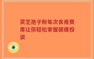 灵芝孢子粉每次食用费用让你轻松掌握健康投资