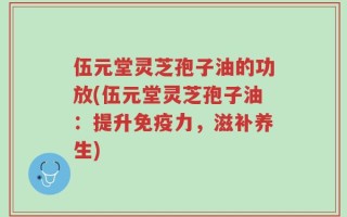 伍元堂灵芝孢子油的功放(伍元堂灵芝孢子油：提升免疫力，滋补养生)
