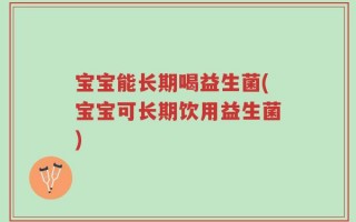 宝宝能长期喝益生菌(宝宝可长期饮用益生菌)