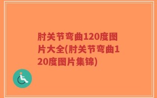 肘关节弯曲120度图片大全(肘关节弯曲120度图片集锦)