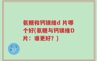 氨糖和钙镁维d 片哪个好(氨糖与钙镁维D片：谁更好？)