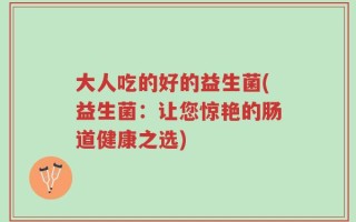 大人吃的好的益生菌(益生菌：让您惊艳的肠道健康之选)