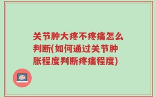 关节肿大疼不疼痛怎么判断(如何通过关节肿胀程度判断疼痛程度)
