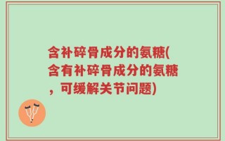 含补碎骨成分的氨糖(含有补碎骨成分的氨糖，可缓解关节问题)