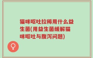 猫咪呕吐拉稀用什么益生菌(用益生菌缓解猫咪呕吐与腹泻问题)