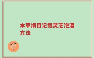 本草纲目记载灵芝泡酒方法