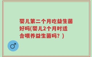 婴儿第二个月吃益生菌好吗(婴儿2个月时适合喂养益生菌吗？)