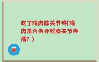 吃了鸡肉膝关节疼(鸡肉是否会导致膝关节疼痛？)