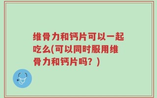 维骨力和钙片可以一起吃么(可以同时服用维骨力和钙片吗？)