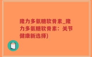隆力多氨糖软骨素_隆力多氨糖软骨素：关节健康新选择)