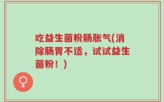 吃益生菌粉肠胀气(消除肠胃不适，试试益生菌粉！)