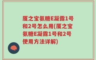 厦之宝氨糖E凝露1号和2号怎么用(厦之宝氨糖E凝露1号和2号使用方法详解)