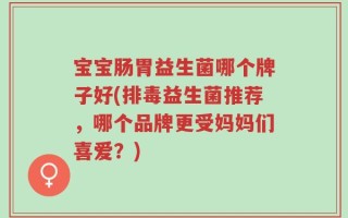宝宝肠胃益生菌哪个牌子好(排毒益生菌推荐，哪个品牌更受妈妈们喜爱？)