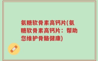 氨糖软骨素高钙片(氨糖软骨素高钙片：帮助您维护骨骼健康)