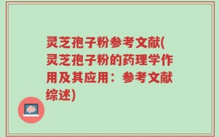 灵芝孢子粉参考文献(灵芝孢子粉的药理学作用及其应用：参考文献综述)