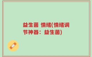 益生菌 情绪(情绪调节神器：益生菌)