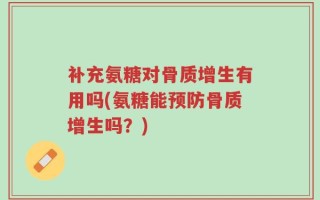 补充氨糖对骨质增生有用吗(氨糖能预防骨质增生吗？)