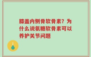 膝盖内侧骨软骨素？为什么说氨糖软骨素可以养护关节问题
