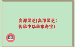 高潭灵芝(高潭灵芝：传承中华草本奇宝)