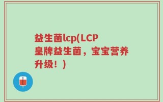 益生菌lcp(LCP皇牌益生菌，宝宝营养升级！)