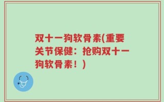 双十一狗软骨素(重要关节保健：抢购双十一狗软骨素！)