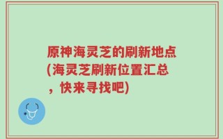 原神海灵芝的刷新地点(海灵芝刷新位置汇总，快来寻找吧)