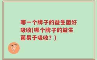 哪一个牌子的益生菌好吸收(哪个牌子的益生菌易于吸收？)