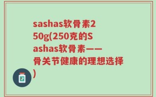 sashas软骨素250g(250克的Sashas软骨素——骨关节健康的理想选择)