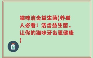 猫咪洁齿益生菌(养猫人必看！洁齿益生菌，让你的猫咪牙齿更健康)