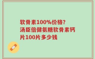 软骨素100%价格？汤臣倍健氨糖软骨素钙片100片多少钱